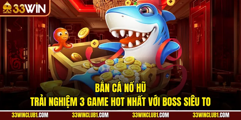 Bắn Cá Nổ Hũ - Trải Nghiệm 3 Game Hot Nhất Với Boss Siêu To
